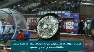 عقوبات الجولة.. الأهلي يتعرض لغرامة والزمالك يفقد أحد لاعبيه بسبب مخالفات جديدة في الدوري المصري